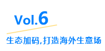 Vol.6生态加码,打造海外生意场 Vol.6生态加码,打造海外生意场
